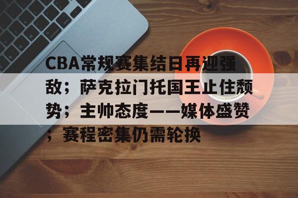 电竞赛事-CBA常规赛集结日再迎强敌；萨克拉门托国王止住颓势；主帅态度——媒体盛赞；赛程密集仍需轮换的简单介绍