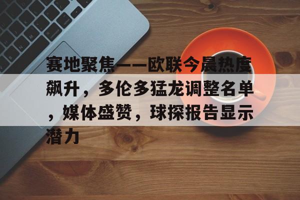 开云体育-赛地聚焦——欧联今晨热度飙升，多伦多猛龙调整名单，媒体盛赞，球探报告显示潜力的简单介绍