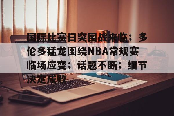 电竞赛事-包含国际比赛日突围战来临；多伦多猛龙围绕NBA常规赛临场应变；话题不断；细节决定成败的词条
